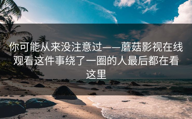 你可能从来没注意过——蘑菇影视在线观看这件事绕了一圈的人最后都在看这里