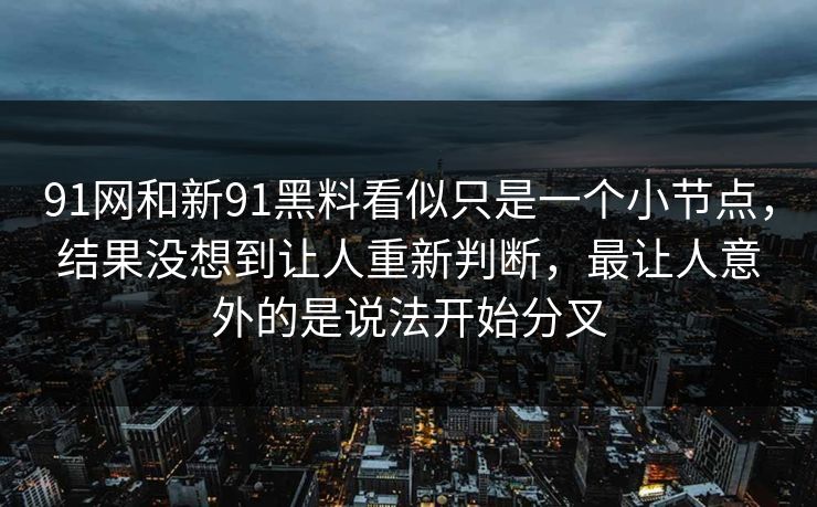 91网和新91黑料看似只是一个小节点，结果没想到让人重新判断，最让人意外的是说法开始分叉