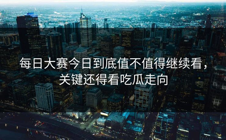 每日大赛今日到底值不值得继续看，关键还得看吃瓜走向