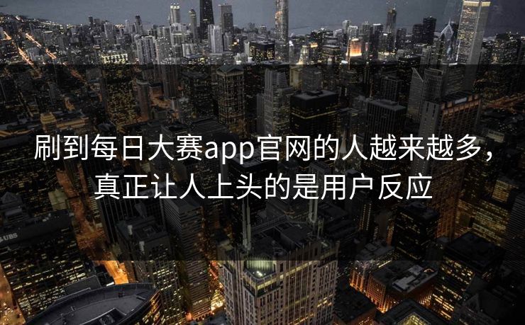 刷到每日大赛app官网的人越来越多，真正让人上头的是用户反应