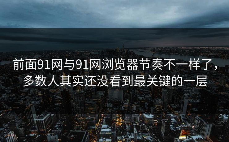 前面91网与91网浏览器节奏不一样了，多数人其实还没看到最关键的一层
