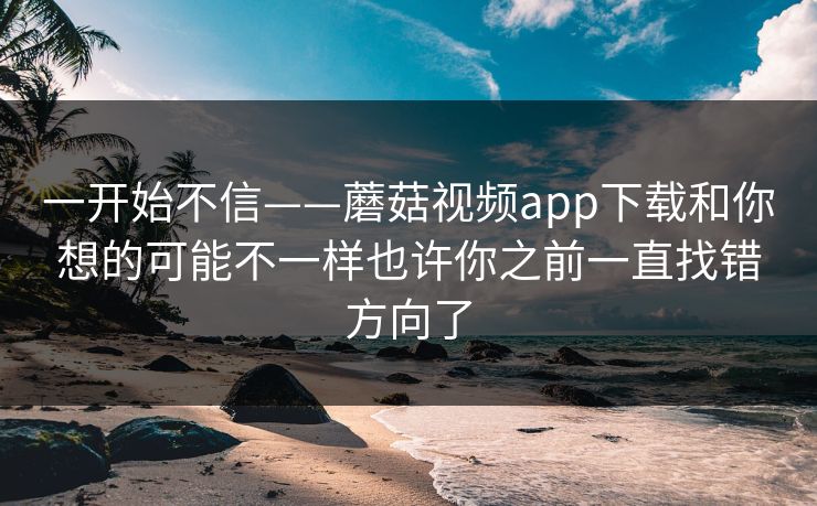 一开始不信——蘑菇视频app下载和你想的可能不一样也许你之前一直找错方向了