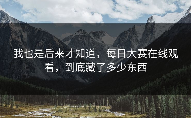 我也是后来才知道，每日大赛在线观看，到底藏了多少东西