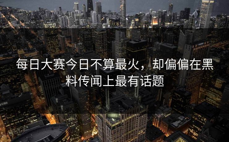 每日大赛今日不算最火，却偏偏在黑料传闻上最有话题