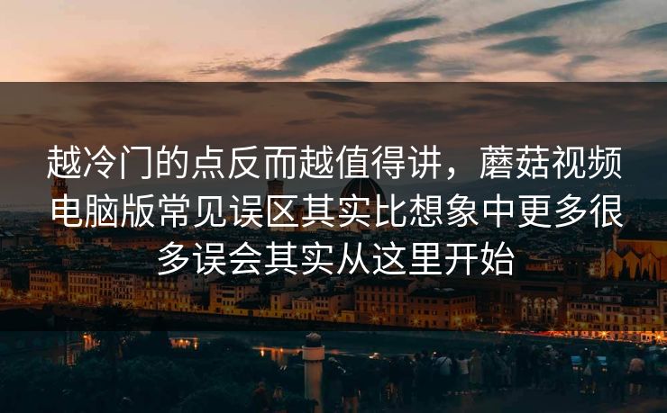 越冷门的点反而越值得讲，蘑菇视频电脑版常见误区其实比想象中更多很多误会其实从这里开始