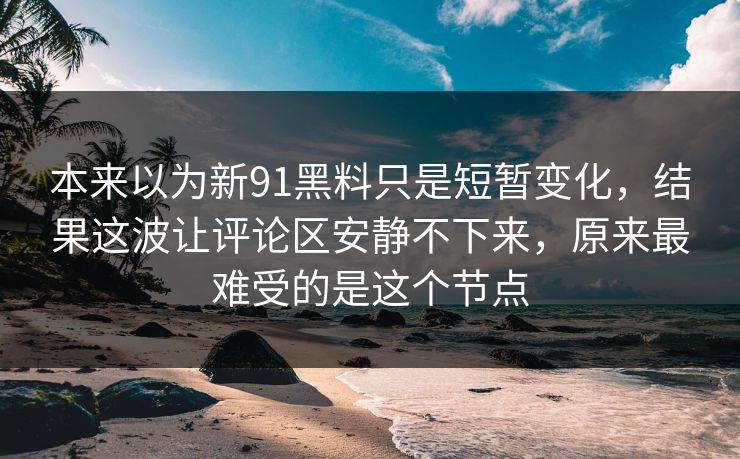 本来以为新91黑料只是短暂变化，结果这波让评论区安静不下来，原来最难受的是这个节点