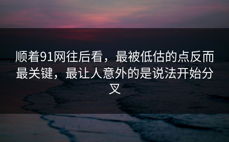 顺着91网往后看，最被低估的点反而最关键，最让人意外的是说法开始分叉