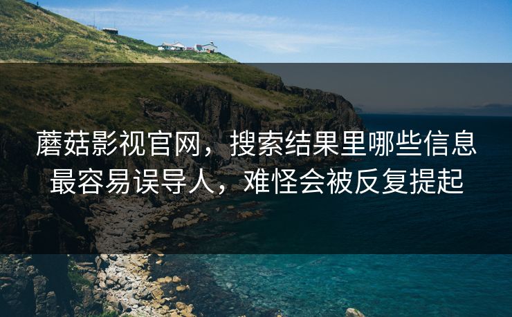 蘑菇影视官网，搜索结果里哪些信息最容易误导人，难怪会被反复提起