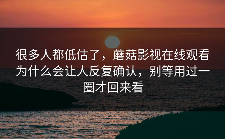 很多人都低估了，蘑菇影视在线观看为什么会让人反复确认，别等用过一圈才回来看