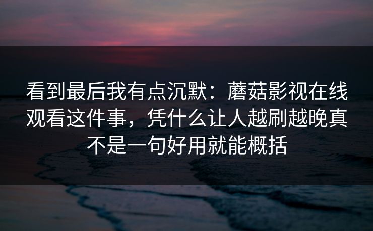 看到最后我有点沉默：蘑菇影视在线观看这件事，凭什么让人越刷越晚真不是一句好用就能概括