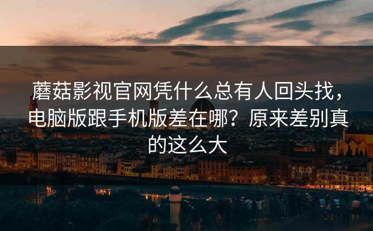蘑菇影视官网凭什么总有人回头找，电脑版跟手机版差在哪？原来差别真的这么大