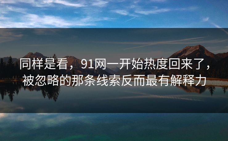 同样是看，91网一开始热度回来了，被忽略的那条线索反而最有解释力