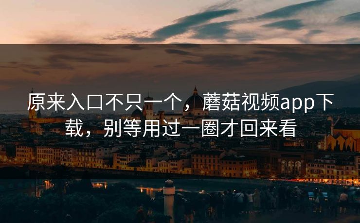 原来入口不只一个,蘑菇视频app下载,别等用过一圈才回来看 原来入口不只一个,蘑菇视频app下载,别等用过一圈才回来看
