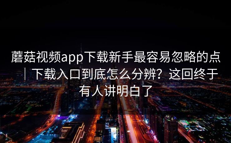 蘑菇视频app下载新手最容易忽略的点｜下载入口到底怎么分辨？这回终于有人讲明白了