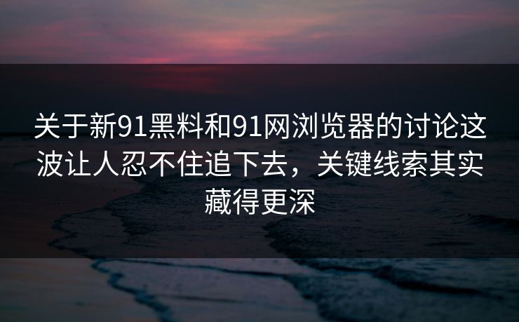 关于新91黑料和91网浏览器的讨论这波让人忍不住追下去,关键线索其实藏得更深 关于新91黑料和91网浏览器的讨论这波让人忍不住追下去,关键线索其实藏得更深