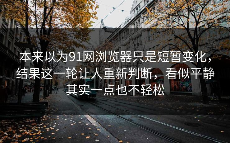 本来以为91网浏览器只是短暂变化，结果这一轮让人重新判断，看似平静其实一点也不轻松