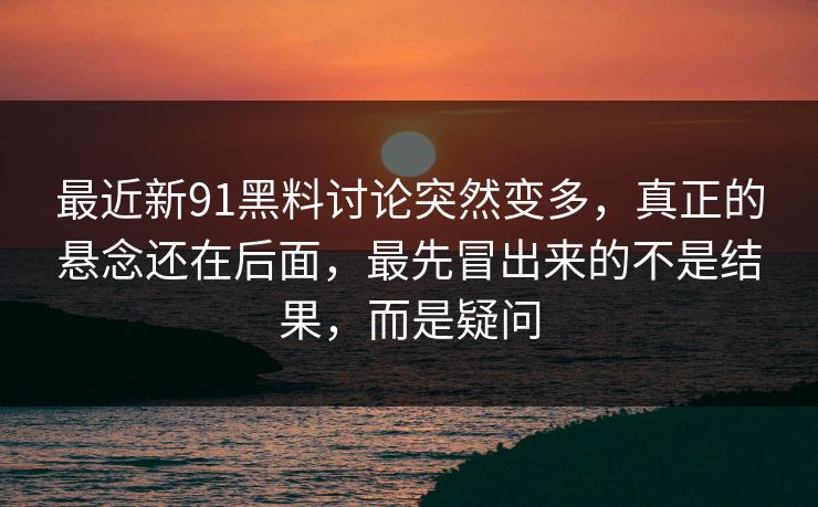 最近新91黑料讨论突然变多，真正的悬念还在后面，最先冒出来的不是结果，而是疑问