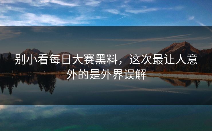 别小看每日大赛黑料,这次最让人意外的是外界误解 别小看每日大赛黑料,这次最让人意外的是外界误解