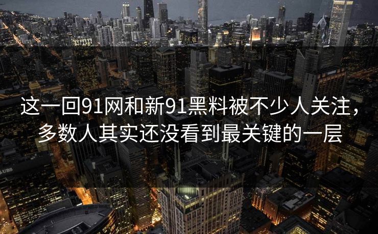 这一回91网和新91黑料被不少人关注,多数人其实还没看到最关键的一层 这一回91网和新91黑料被不少人关注,多数人其实还没看到最关键的一层