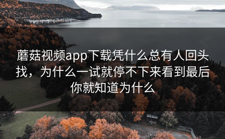 蘑菇视频app下载凭什么总有人回头找，为什么一试就停不下来看到最后你就知道为什么