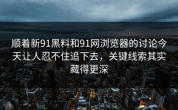顺着新91黑料和91网浏览器的讨论今天让人忍不住追下去，关键线索其实藏得更深