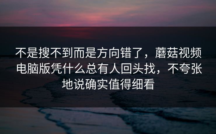 不是搜不到而是方向错了，蘑菇视频电脑版凭什么总有人回头找，不夸张地说确实值得细看
