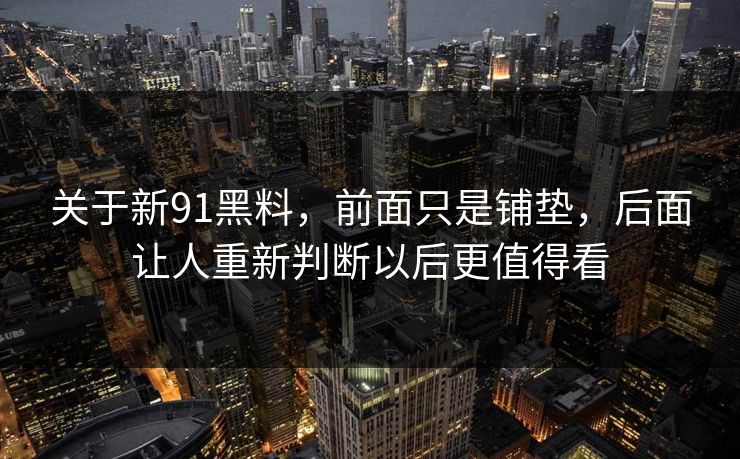 关于新91黑料,前面只是铺垫,后面让人重新判断以后更值得看 关于新91黑料,前面只是铺垫,后面让人重新判断以后更值得看