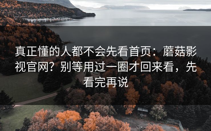 真正懂的人都不会先看首页：蘑菇影视官网？别等用过一圈才回来看，先看完再说