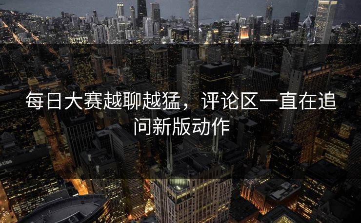 每日大赛越聊越猛，评论区一直在追问新版动作