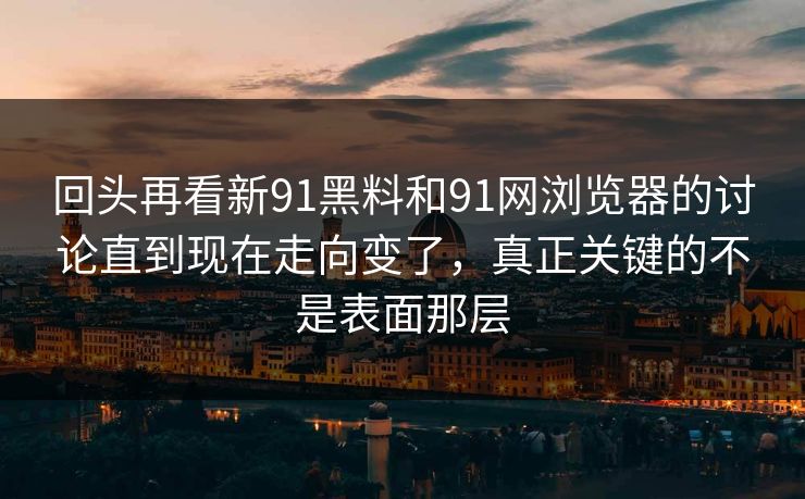 回头再看新91黑料和91网浏览器的讨论直到现在走向变了，真正关键的不是表面那层