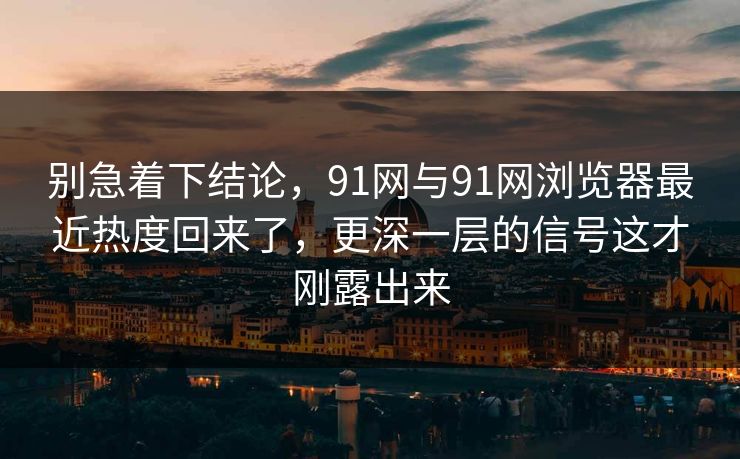 别急着下结论，91网与91网浏览器最近热度回来了，更深一层的信号这才刚露出来