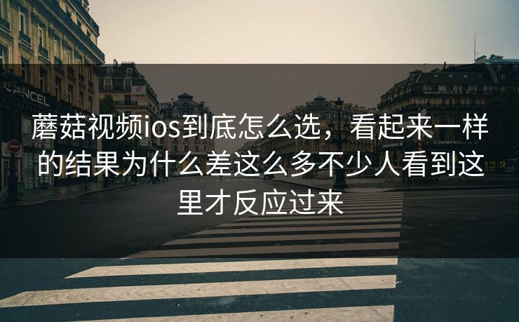 蘑菇视频ios到底怎么选,看起来一样的结果为什么差这么多不少人看到这里才反应过来 蘑菇视频ios到底怎么选,看起来一样的结果为什么差这么多不少人看到这里才反应过来