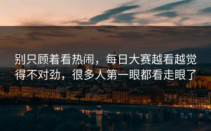 别只顾着看热闹,每日大赛越看越觉得不对劲,很多人第一眼都看走眼了 别只顾着看热闹,每日大赛越看越觉得不对劲,很多人第一眼都看走眼了