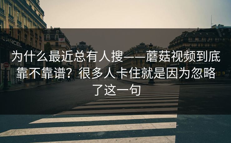 为什么最近总有人搜——蘑菇视频到底靠不靠谱?很多人卡住就是因为忽略了这一句 为什么最近总有人搜——蘑菇视频到底靠不靠谱?很多人卡住就是因为忽略了这一句