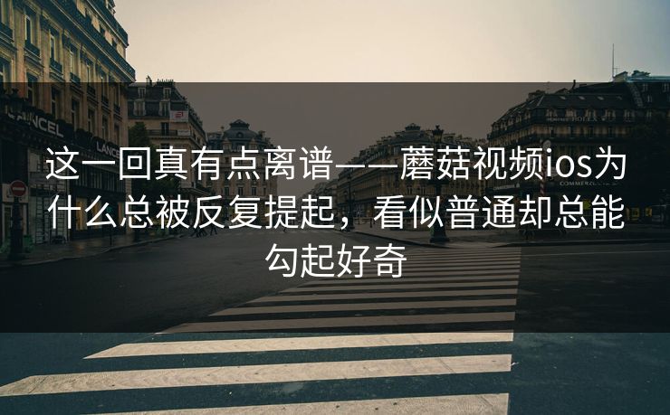这一回真有点离谱——蘑菇视频ios为什么总被反复提起,看似普通却总能勾起好奇 这一回真有点离谱——蘑菇视频ios为什么总被反复提起,看似普通却总能勾起好奇