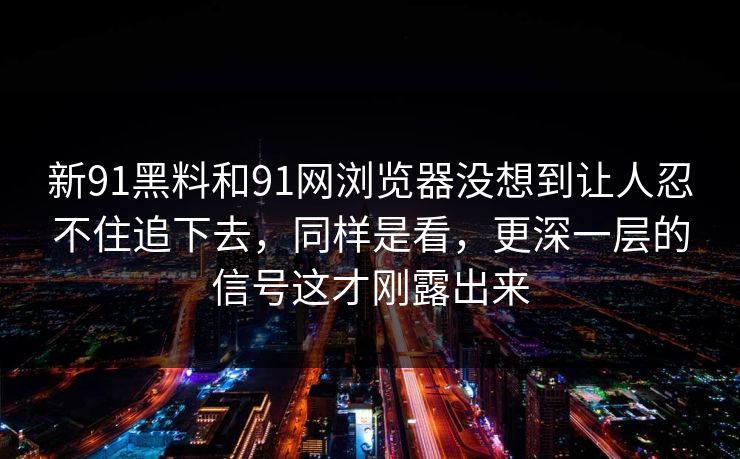 新91黑料和91网浏览器没想到让人忍不住追下去，同样是看，更深一层的信号这才刚露出来