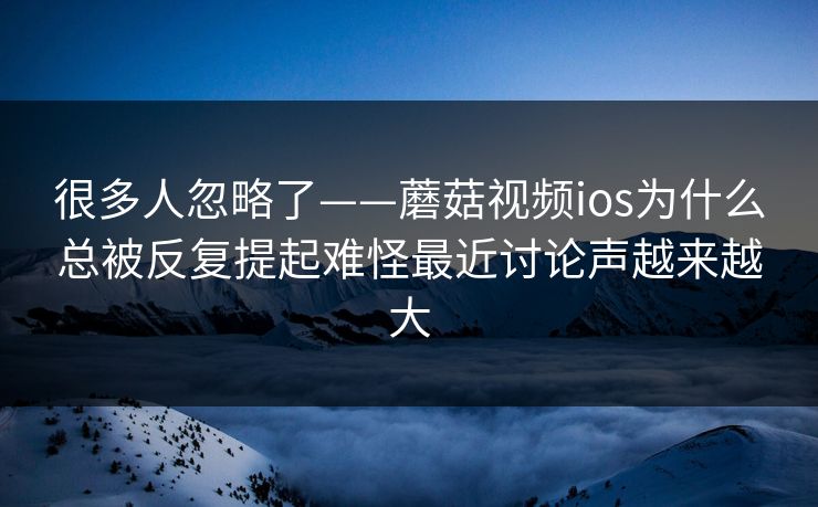 很多人忽略了——蘑菇视频ios为什么总被反复提起难怪最近讨论声越来越大 很多人忽略了——蘑菇视频ios为什么总被反复提起难怪最近讨论声越来越大