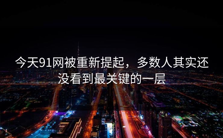 今天91网被重新提起，多数人其实还没看到最关键的一层