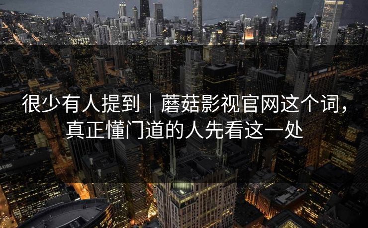 很少有人提到｜蘑菇影视官网这个词，真正懂门道的人先看这一处