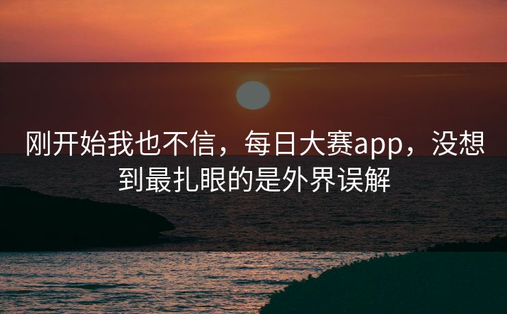 刚开始我也不信,每日大赛app,没想到最扎眼的是外界误解 刚开始我也不信,每日大赛app,没想到最扎眼的是外界误解