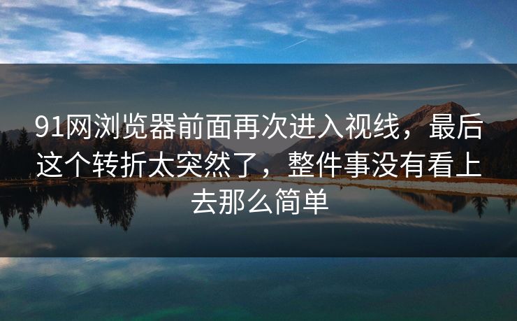 91网浏览器前面再次进入视线，最后这个转折太突然了，整件事没有看上去那么简单
