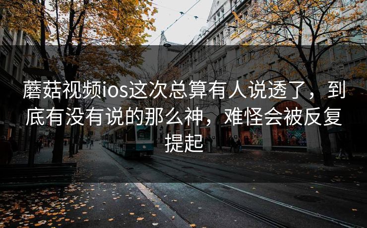 蘑菇视频ios这次总算有人说透了，到底有没有说的那么神，难怪会被反复提起