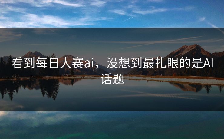 看到每日大赛ai,没想到最扎眼的是AI话题 看到每日大赛ai,没想到最扎眼的是AI话题