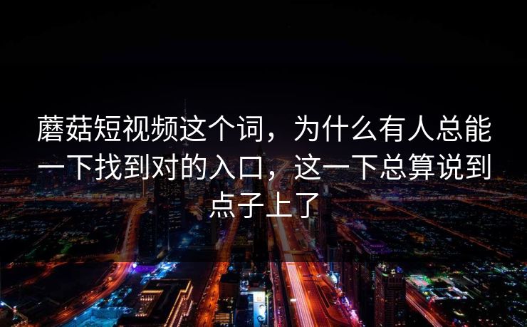 蘑菇短视频这个词,为什么有人总能一下找到对的入口,这一下总算说到点子上了 蘑菇短视频这个词,为什么有人总能一下找到对的入口,这一下总算说到点子上了