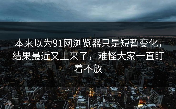 本来以为91网浏览器只是短暂变化,结果最近又上来了,难怪大家一直盯着不放 本来以为91网浏览器只是短暂变化,结果最近又上来了,难怪大家一直盯着不放
