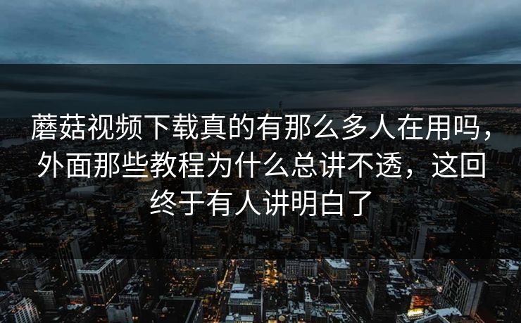 蘑菇视频下载真的有那么多人在用吗，外面那些教程为什么总讲不透，这回终于有人讲明白了