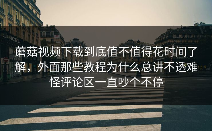 蘑菇视频下载到底值不值得花时间了解，外面那些教程为什么总讲不透难怪评论区一直吵个不停