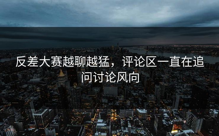反差大赛越聊越猛，评论区一直在追问讨论风向