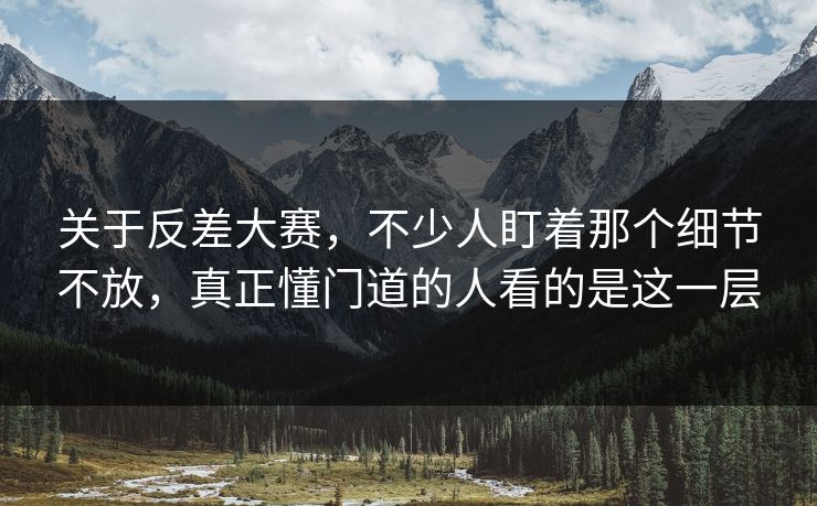 关于反差大赛，不少人盯着那个细节不放，真正懂门道的人看的是这一层