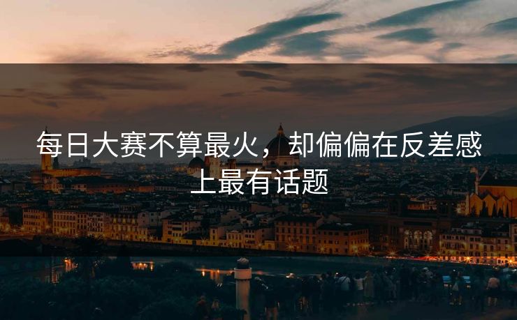 每日大赛不算最火，却偏偏在反差感上最有话题